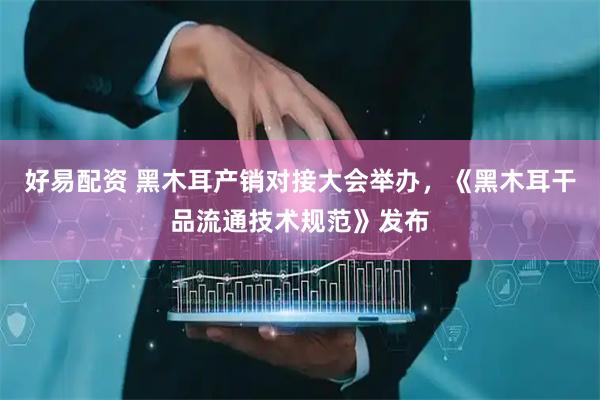 好易配资 黑木耳产销对接大会举办，《黑木耳干品流通技术规范》发布