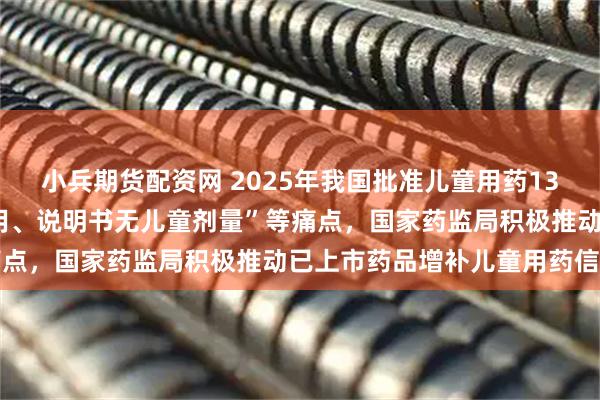 小兵期货配资网 2025年我国批准儿童用药138个，针对“成人药儿童用、说明书无儿童剂量”等痛点，国家药监局积极推动已上市药品增补儿童用药信息